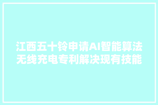 江西五十铃申请AI智能算法无线充电专利解决现有技能中充电效率和安然性低的问题