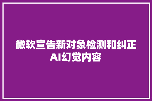 微软宣告新对象检测和纠正AI幻觉内容