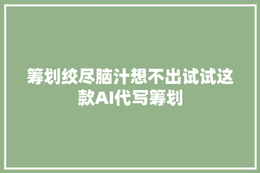 筹划绞尽脑汁想不出试试这款AI代写筹划
