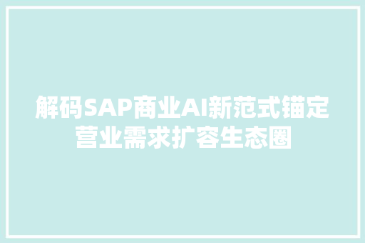 解码SAP商业AI新范式锚定营业需求扩容生态圈