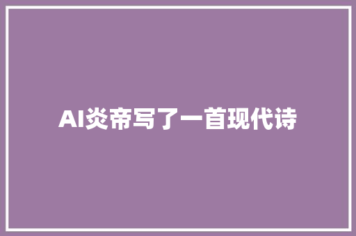 AI炎帝写了一首现代诗