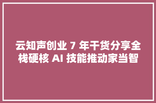 云知声创业 7 年干货分享全栈硬核 AI 技能推动家当智变进级