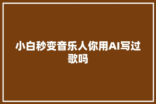 小白秒变音乐人你用AI写过歌吗