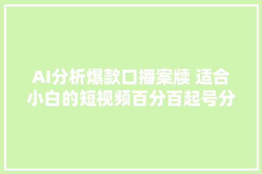 AI分析爆款口播案牍 适合小白的短视频百分百起号分享