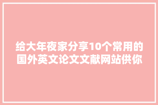 给大年夜家分享10个常用的国外英文论文文献网站供你参考