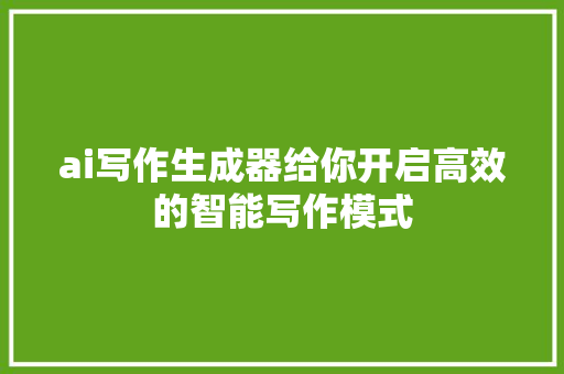 ai写作生成器给你开启高效的智能写作模式