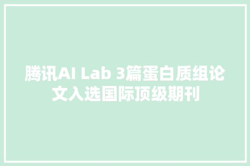 腾讯AI Lab 3篇蛋白质组论文入选国际顶级期刊
