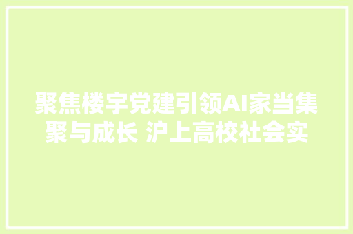 聚焦楼宇党建引领AI家当集聚与成长 沪上高校社会实践团走进徐汇西岸垂直硅谷
