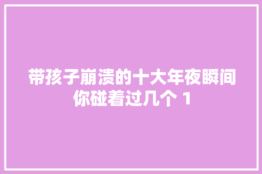 带孩子崩溃的十大年夜瞬间你碰着过几个 1
