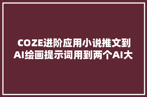 COZE进阶应用小说推文到AI绘画提示词用到两个AI大年夜模型