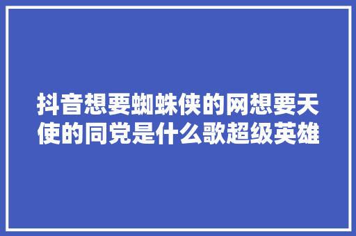 抖音想要蜘蛛侠的网想要天使的同党是什么歌超级英雄狂想曲歌词