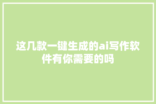 这几款一键生成的ai写作软件有你需要的吗