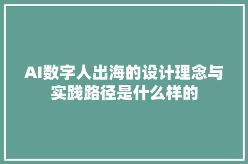AI数字人出海的设计理念与实践路径是什么样的