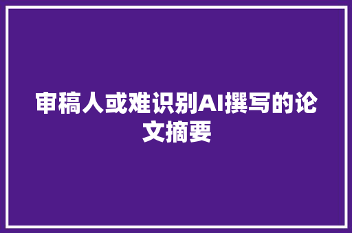 审稿人或难识别AI撰写的论文摘要