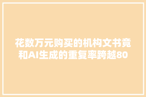 花数万元购买的机构文书竟和AI生成的重复率跨越80