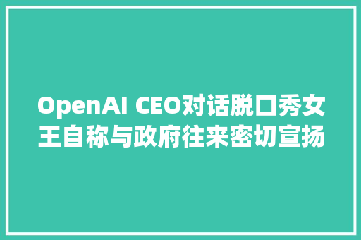 OpenAI CEO对话脱口秀女王自称与政府往来密切宣扬AI全能