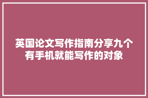 英国论文写作指南分享九个有手机就能写作的对象