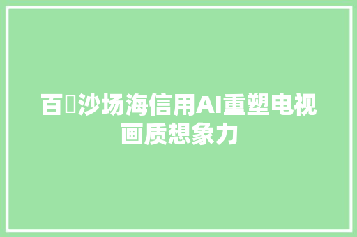 百吋沙场海信用AI重塑电视画质想象力