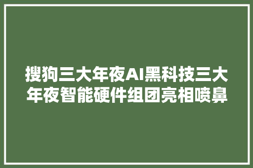 搜狗三大年夜AI黑科技三大年夜智能硬件组团亮相喷鼻香港全球本钱电子展 人脸迁移技能人气爆棚