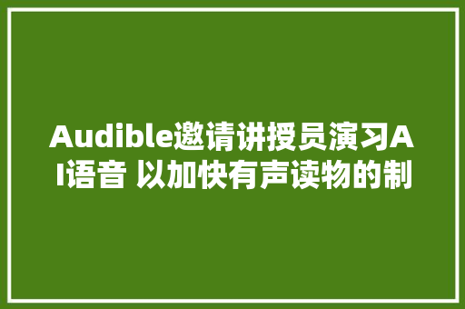 Audible邀请讲授员演习AI语音 以加快有声读物的制作速度