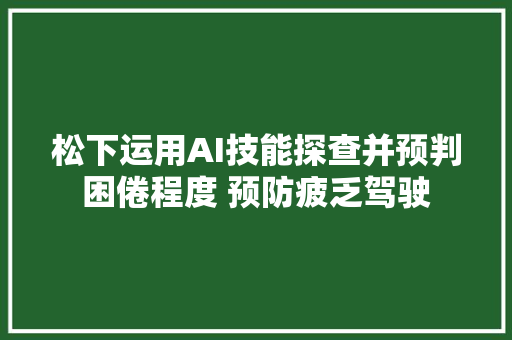 松下运用AI技能探查并预判困倦程度 预防疲乏驾驶