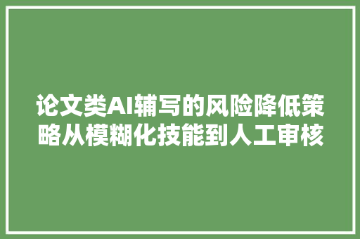 论文类AI辅写的风险降低策略从模糊化技能到人工审核