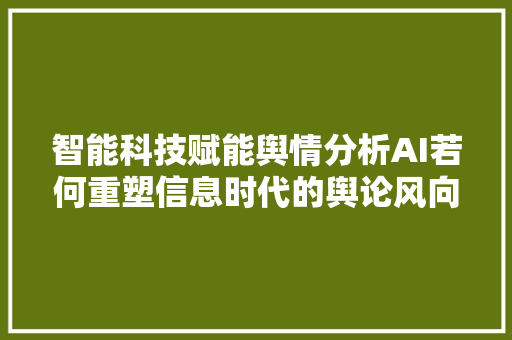 智能科技赋能舆情分析AI若何重塑信息时代的舆论风向标