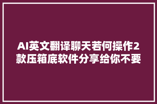 AI英文翻译聊天若何操作2款压箱底软件分享给你不要太好用