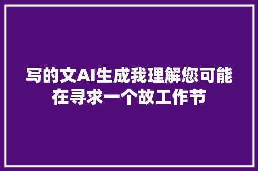 写的文AI生成我理解您可能在寻求一个故工作节