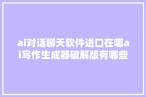 ai对话聊天软件进口在哪ai写作生成器破解版有哪些