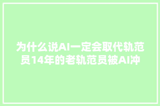 为什么说AI一定会取代轨范员14年的老轨范员被AI冲动哭了