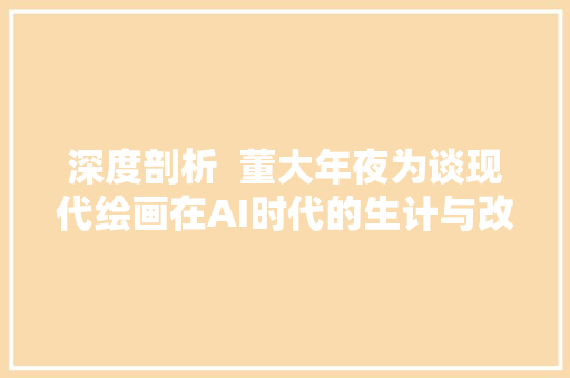 深度剖析  董大年夜为谈现代绘画在AI时代的生计与改造