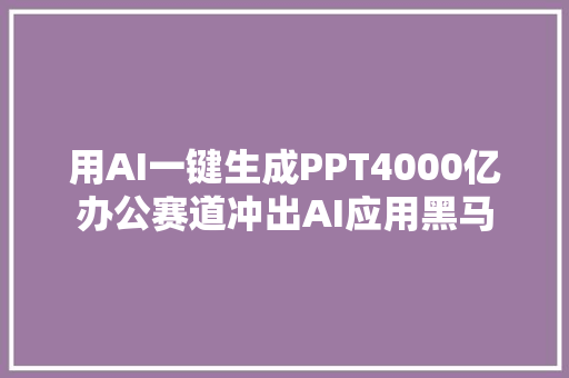 用AI一键生成PPT4000亿办公赛道冲出AI应用黑马