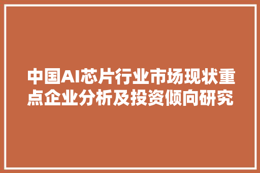 中国AI芯片行业市场现状重点企业分析及投资倾向研究申报