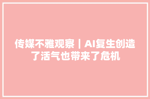 传媒不雅观察｜AI复生创造了活气也带来了危机