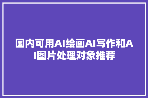 国内可用AI绘画AI写作和AI图片处理对象推荐
