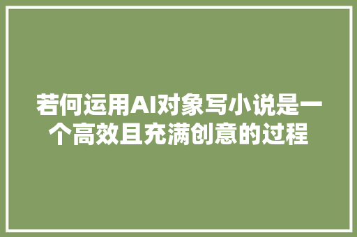 若何运用AI对象写小说是一个高效且充满创意的过程
