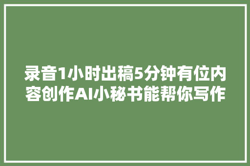 录音1小时出稿5分钟有位内容创作AI小秘书能帮你写作赚钱