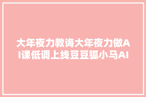 大年夜力教诲大年夜力做AI课低调上线豆豆狐小马AI课