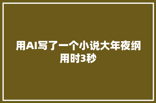 用AI写了一个小说大年夜纲用时3秒 用AI写了一个小说大年夜纲用时3秒