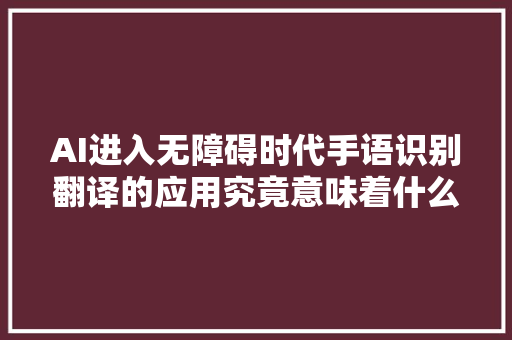 AI进入无障碍时代手语识别翻译的应用究竟意味着什么