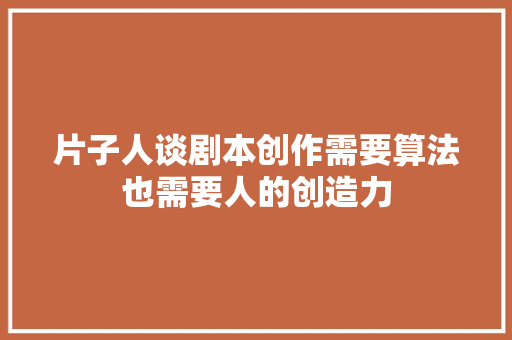 片子人谈剧本创作需要算法也需要人的创造力