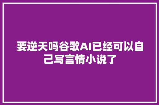 要逆天吗谷歌AI已经可以自己写言情小说了