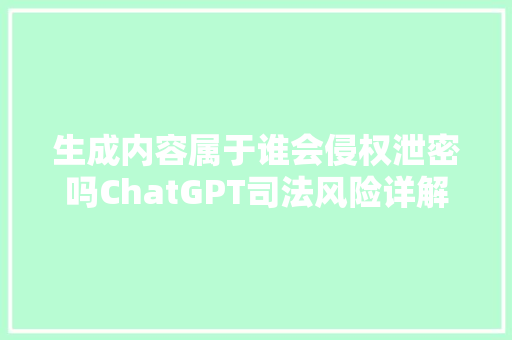 生成内容属于谁会侵权泄密吗ChatGPT司法风险详解