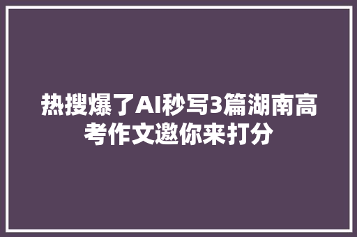 热搜爆了AI秒写3篇湖南高考作文邀你来打分
