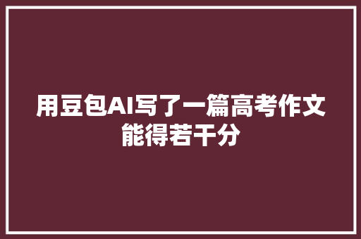 用豆包AI写了一篇高考作文能得若干分