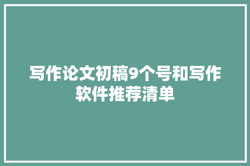 写作论文初稿9个号和写作软件推荐清单