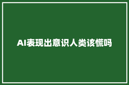 AI表现出意识人类该慌吗