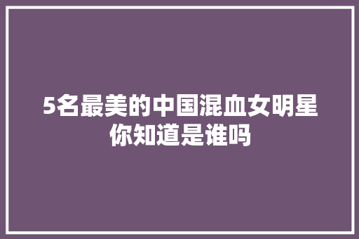5名最美的中国混血女明星你知道是谁吗