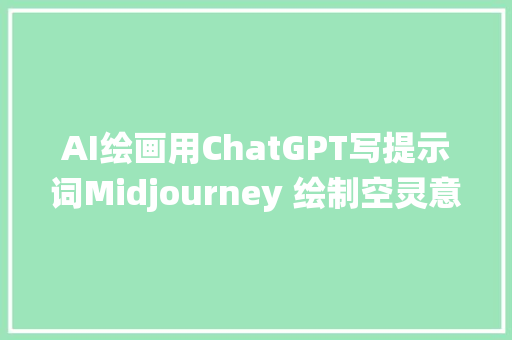 AI绘画用ChatGPT写提示词Midjourney 绘制空灵意境仙女图